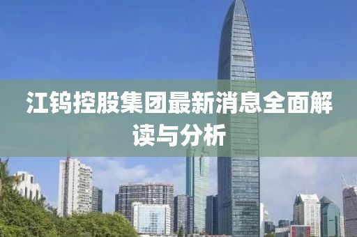 江鎢控股集團(tuán)最新消息全面解讀與分析