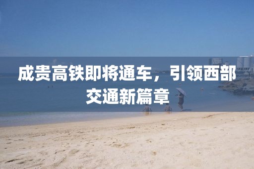 成貴高鐵即將通車，引領(lǐng)西部交通新篇章