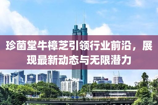 珍菌堂牛樟芝引領行業(yè)前沿，展現最新動態(tài)與無限潛力