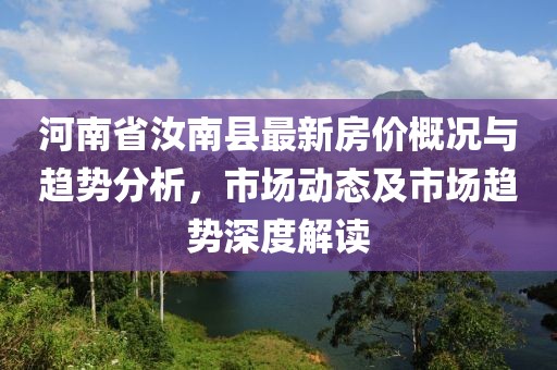 河南省汝南縣最新房?jī)r(jià)概況與趨勢(shì)分析，市場(chǎng)動(dòng)態(tài)及市場(chǎng)趨勢(shì)深度解讀