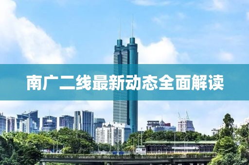 南廣二線最新動(dòng)態(tài)全面解讀