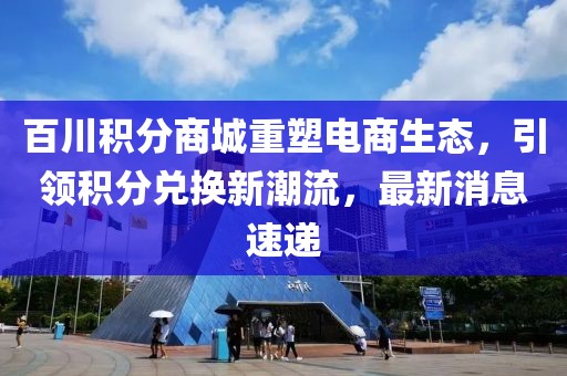 百川積分商城重塑電商生態(tài)，引領(lǐng)積分兌換新潮流，最新消息速遞