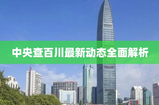 中央查百川最新動態(tài)全面解析