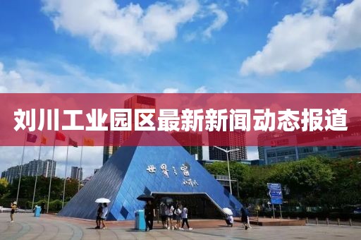 劉川工業(yè)園區(qū)最新新聞動態(tài)報道