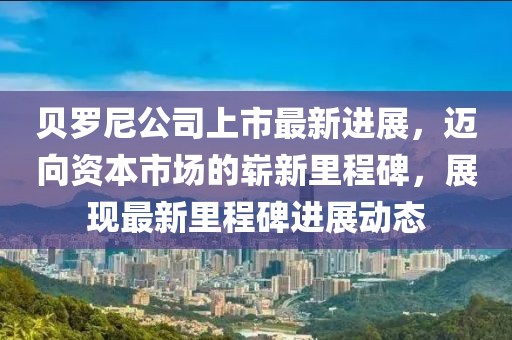 貝羅尼公司上市最新進(jìn)展，邁向資本市場(chǎng)的嶄新里程碑，展現(xiàn)最新里程碑進(jìn)展動(dòng)態(tài)