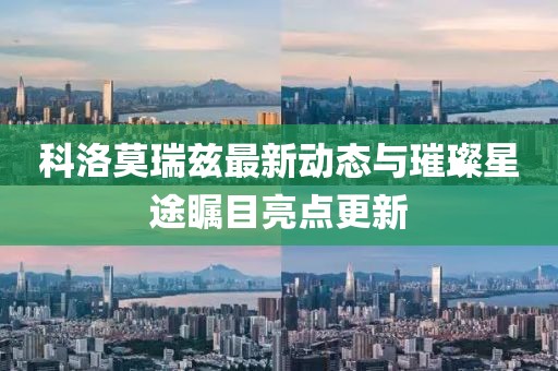 科洛莫瑞茲最新動(dòng)態(tài)與璀璨星途矚目亮點(diǎn)更新