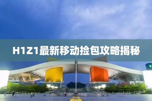 H1Z1最新移動撿包攻略揭秘