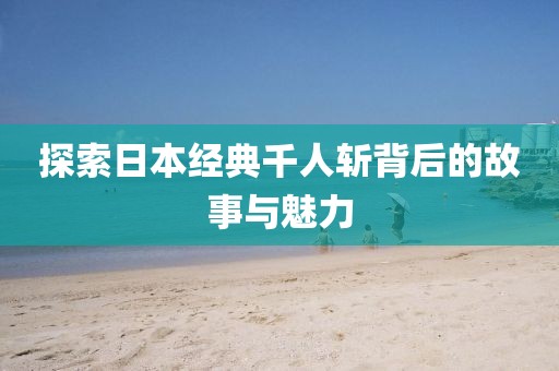 探索日本經(jīng)典千人斬背后的故事與魅力