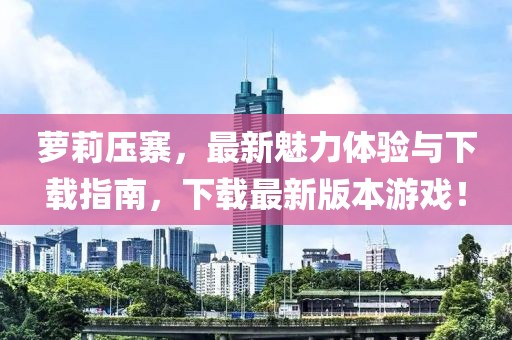 蘿莉壓寨，最新魅力體驗(yàn)與下載指南，下載最新版本游戲！