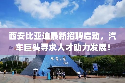 西安比亞迪最新招聘啟動(dòng)，汽車巨頭尋求人才助力發(fā)展！