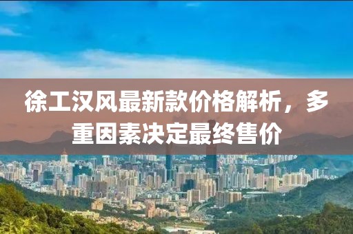徐工漢風(fēng)最新款價格解析，多重因素決定最終售價