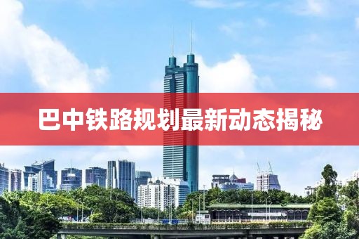 巴中鐵路規(guī)劃最新動(dòng)態(tài)揭秘