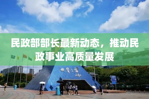 民政部部長(zhǎng)最新動(dòng)態(tài)，推動(dòng)民政事業(yè)高質(zhì)量發(fā)展