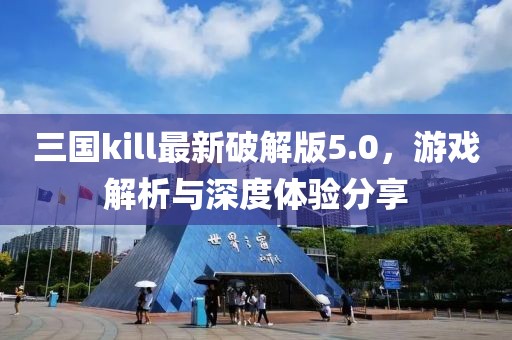 三國(guó)kill最新破解版5.0，游戲解析與深度體驗(yàn)分享
