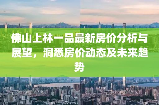 佛山上林一品最新房價分析與展望，洞悉房價動態(tài)及未來趨勢