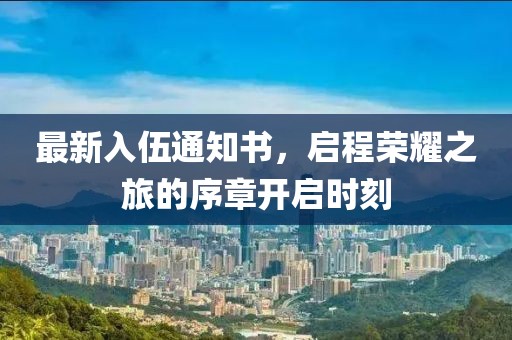 最新入伍通知書，啟程榮耀之旅的序章開(kāi)啟時(shí)刻