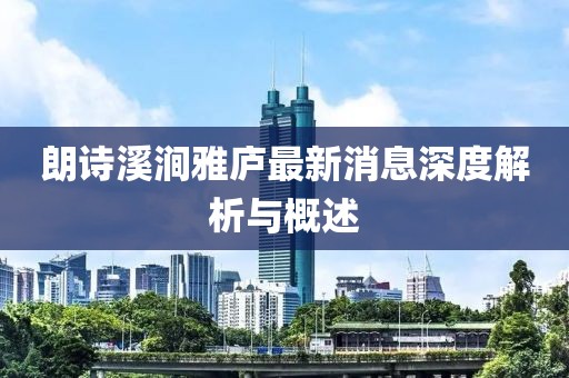 朗詩溪澗雅廬最新消息深度解析與概述