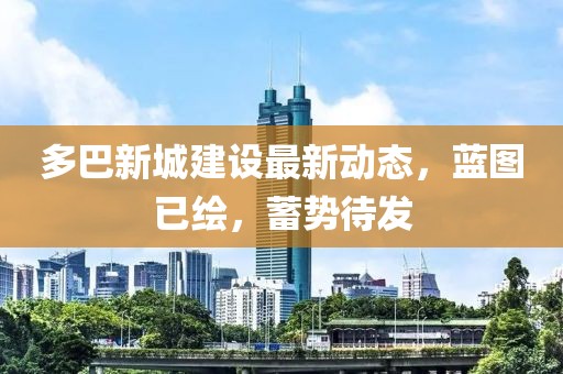 多巴新城建設(shè)最新動(dòng)態(tài)，藍(lán)圖已繪，蓄勢待發(fā)