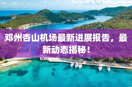 鄧州杏山機場最新進展報告，最新動態(tài)揭秘！