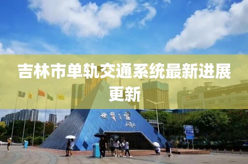 吉林市單軌交通系統(tǒng)最新進(jìn)展更新