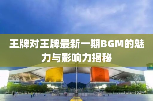 王牌對王牌最新一期BGM的魅力與影響力揭秘