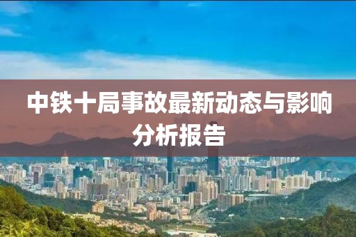 中鐵十局事故最新動態(tài)與影響分析報告