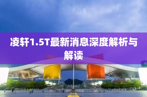 凌軒1.5T最新消息深度解析與解讀