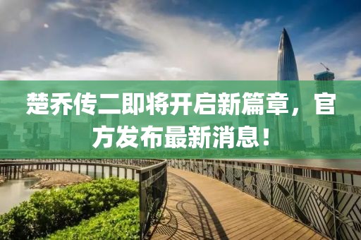 楚喬傳二即將開啟新篇章，官方發(fā)布最新消息！