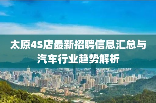 太原4S店最新招聘信息匯總與汽車行業(yè)趨勢解析