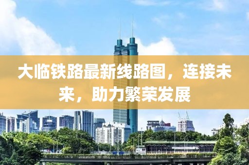 大臨鐵路最新線路圖，連接未來(lái)，助力繁榮發(fā)展