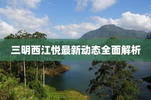 三明西江悅最新動(dòng)態(tài)全面解析