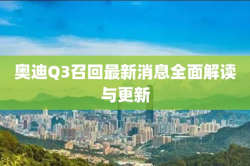 奧迪Q3召回最新消息全面解讀與更新