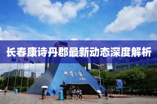 長春康詩丹郡最新動態(tài)深度解析