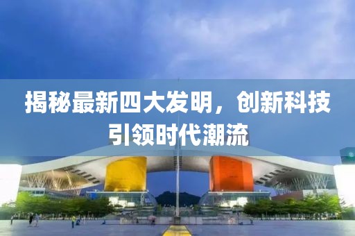 揭秘最新四大發(fā)明，創(chuàng)新科技引領(lǐng)時(shí)代潮流