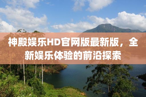 神殿娛樂HD官網(wǎng)版最新版，全新娛樂體驗的前沿探索