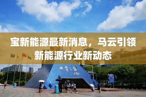 寶新能源最新消息，馬云引領(lǐng)新能源行業(yè)新動(dòng)態(tài)