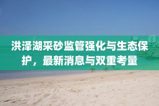 洪澤湖采砂監(jiān)管強(qiáng)化與生態(tài)保護(hù)，最新消息與雙重考量