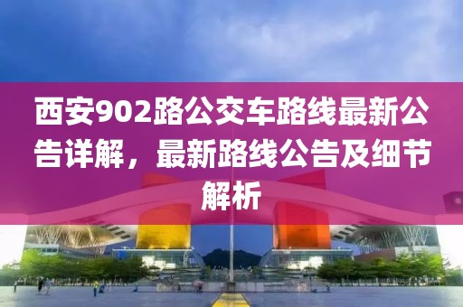 西安902路公交車路線最新公告詳解，最新路線公告及細(xì)節(jié)解析