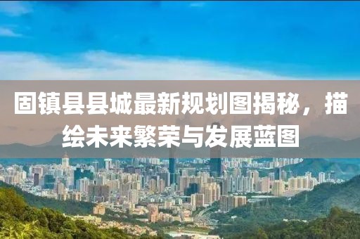 固鎮(zhèn)縣縣城最新規(guī)劃圖揭秘，描繪未來(lái)繁榮與發(fā)展藍(lán)圖