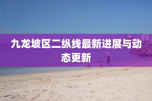 九龍坡區(qū)二縱線最新進(jìn)展與動(dòng)態(tài)更新