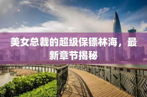 美女總裁的超級保鏢林海，最新章節(jié)揭秘