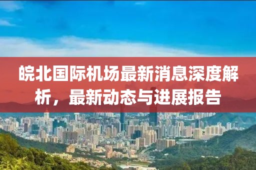 皖北國(guó)際機(jī)場(chǎng)最新消息深度解析，最新動(dòng)態(tài)與進(jìn)展報(bào)告