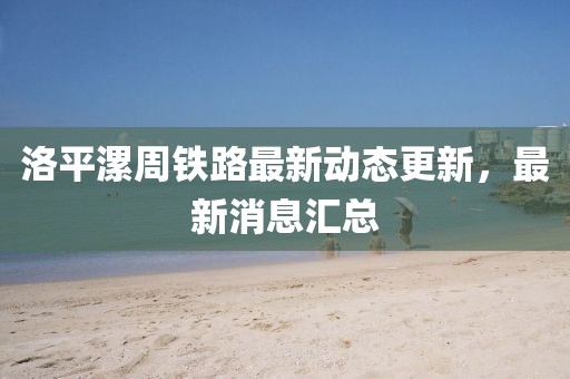洛平漯周鐵路最新動態(tài)更新，最新消息匯總