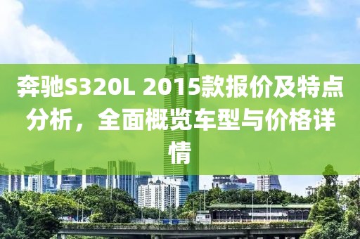 奔馳S320L 2015款報(bào)價(jià)及特點(diǎn)分析，全面概覽車型與價(jià)格詳情