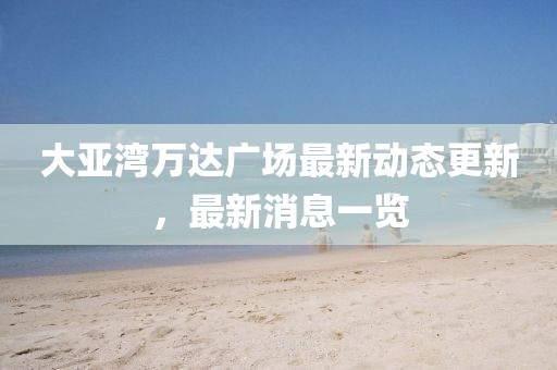 大亞灣萬(wàn)達(dá)廣場(chǎng)最新動(dòng)態(tài)更新，最新消息一覽