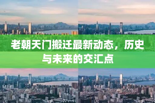 老朝天門搬遷最新動(dòng)態(tài)，歷史與未來的交匯點(diǎn)