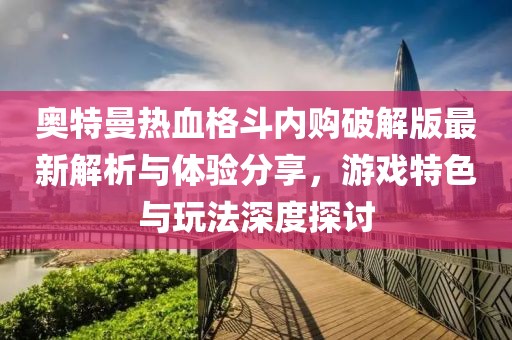 奧特曼熱血格斗內(nèi)購破解版最新解析與體驗分享，游戲特色與玩法深度探討