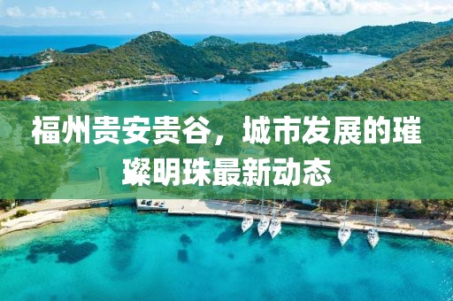 福州貴安貴谷，城市發(fā)展的璀璨明珠最新動態(tài)