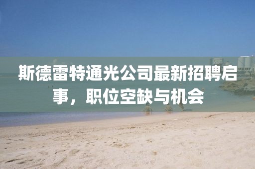 斯德雷特通光公司最新招聘啟事，職位空缺與機(jī)會(huì)