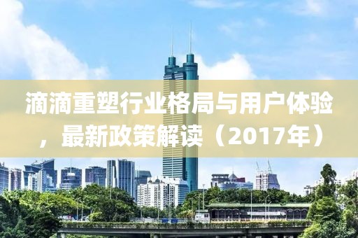 滴滴重塑行業(yè)格局與用戶體驗，最新政策解讀（2017年）